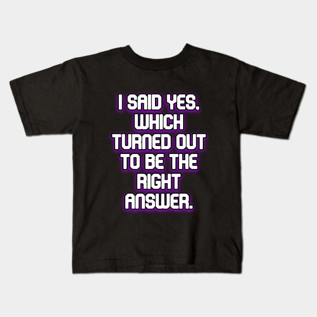 I said yes, which turned out to be the right answer Kids T-Shirt by Word and Saying